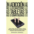 Adicción a los Smartphones, Tabletas o Computadoras: Cómo Evitar que los Móviles y Otros Aparatos Eléctronicos tengan Dominio Absoluto sobre Nuestras