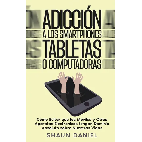 Adicción a los Smartphones, Tabletas o Computadoras: Cómo Evitar que los Móviles y Otros Aparatos Eléctronicos tengan Dominio Absoluto sobre Nuestras