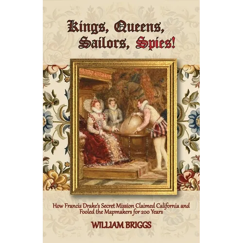 Kings, Queens, Sailors, Spies!: How Francis Drake's Secret Mission Claimed California and Fooled the Mapmakers for 200 Years