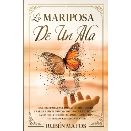 La Mariposa de un Ala: Un Libro para Las Familias de Adictos Que Trae a la Luz el Mundo Obscuro de la Adicción y la Historia de Cómo el Amor,