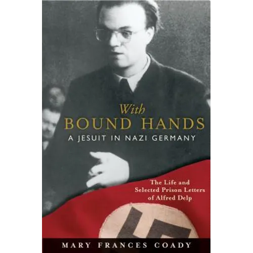 With Bound Hands: A Jesuit in Nazi Germany: The Life and Selected Prison Letters of Alfred Delp