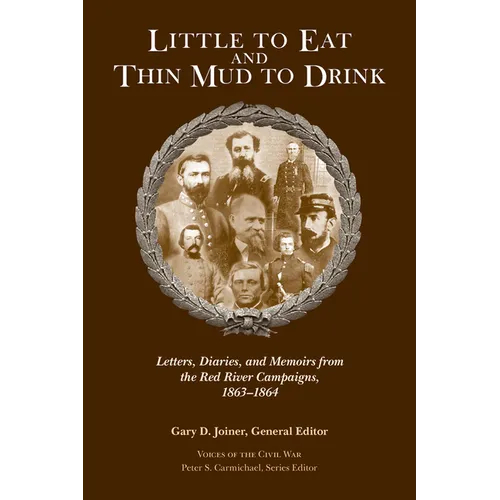 Little to Eat and Thin Mud to Drink: Letters, Diaries, and Memoirs from the Red River Campaigns, 1863-1864