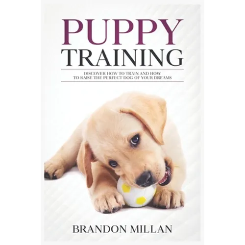 Puppy Training: Discover How to Train and How to raise the perfect Dog of Your Dreams