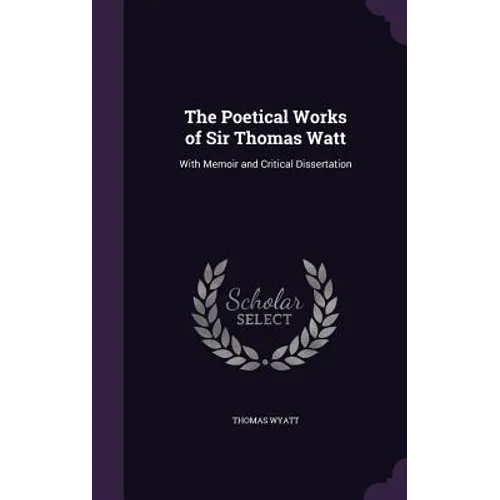 The Poetical Works of Sir Thomas Watt: With Memoir and Critical Dissertation