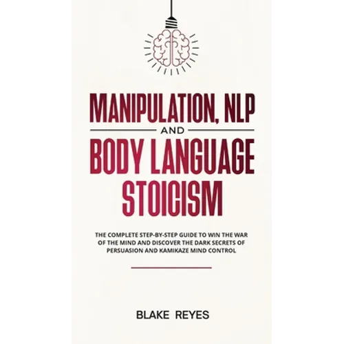 Manipulation, NLP and Body Language Stoicism: The Complete Step-by-Step Guide to Win the War of the Mind and Discover the Dark Secrets of Persuasion a
