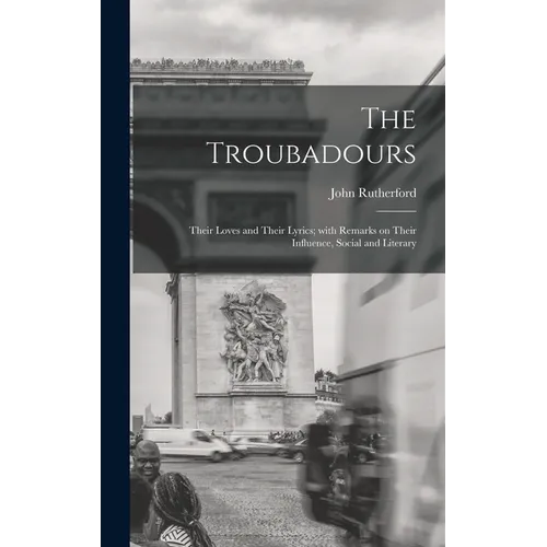 The Troubadours: Their Loves and Their Lyrics; With Remarks on Their Influence, Social and Literary