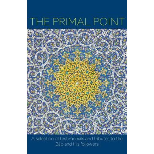 The Primal Point: A selection of testimonials and tributes to the Báb and His followers