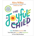 The Joyful Child: Calm the Chaos, Connect with Your Kids, and Create More Happiness in Your Daily Routines