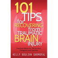 101 Tips for Recovering from Traumatic Brain Injury: Practical Advice for TBI Survivors, Caregivers, and Teachers