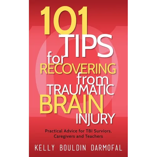 101 Tips for Recovering from Traumatic Brain Injury: Practical Advice for TBI Survivors, Caregivers, and Teachers