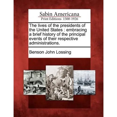 The Lives of the Presidents of the United States: Embracing a Brief History of the Principal Events of Their Respective Administrations.