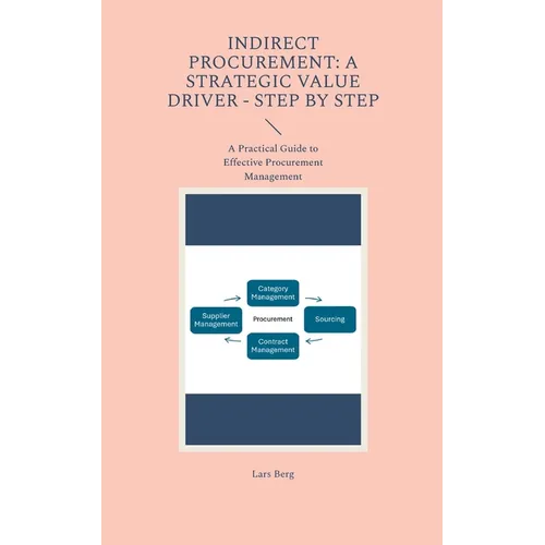 Indirect Procurement: A Strategic Value Driver - Step by Step: A Practical Guide to Effective Procurement Management