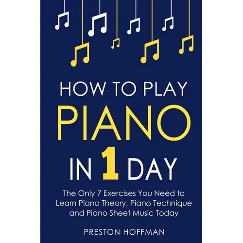 How to Play Piano: In 1 Day - The Only 7 Exercises You Need to Learn Piano Theory, Piano Technique and Piano Sheet Music Today