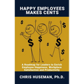 Happy Employees Make Cents: A Roadmap for Leaders to Enrich Employee Happiness, Workplace Satisfaction and Productivity