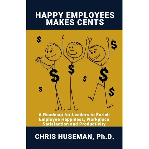 Happy Employees Make Cents: A Roadmap for Leaders to Enrich Employee Happiness, Workplace Satisfaction and Productivity