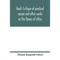 Kant's Critique of practical reason and other works on the theory of ethics