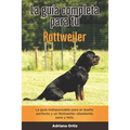 La Guía Completa Para Tu Rottweiler: La guía indispensable para el dueño perfecto y un Rottweiler obediente, sano y feliz.