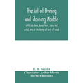 The art of dyeing and staining marble, artificial stone, bone, horn, ivory and wood, and of imitating all sorts of wood; a practical handbook for the