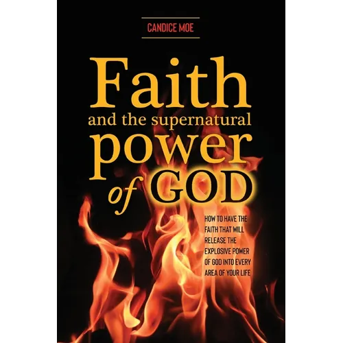 Faith and the Supernatural Power of God: How to Have the Faith that Will Release the Explosive Power of God into Every Area of Your Life