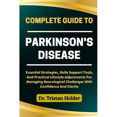 Complete Guide to Parkinson's Disease: Essential Strategies, Daily Support Tools, And Practical Lifestyle Adjustments For Managing Neurological Challe