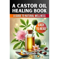 A Castor Oil Healing Book: The Complete Guide to Health, Beauty, and Wellness