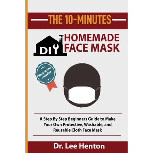 The 10-Minutes DIY Homemade Face Mask: A Step by Step Beginners Guide to Make Your Own Protective, Washable, and Reusable Cloth Face Mask With Illustr