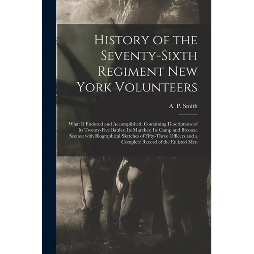 History of the Seventy-sixth Regiment New York Volunteers; What It Endured and Accomplished; Containing Descriptions of Its Twenty-five Battles; Its M