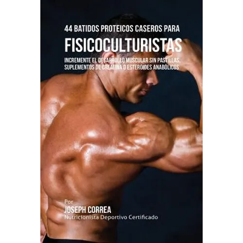 44 Batidos Proteicos Caseros para Fisicoculturistas: Incremente el Desarrollo Muscular sin Pastillas, Suplementos de Creatina o Esteroides Anabólicos