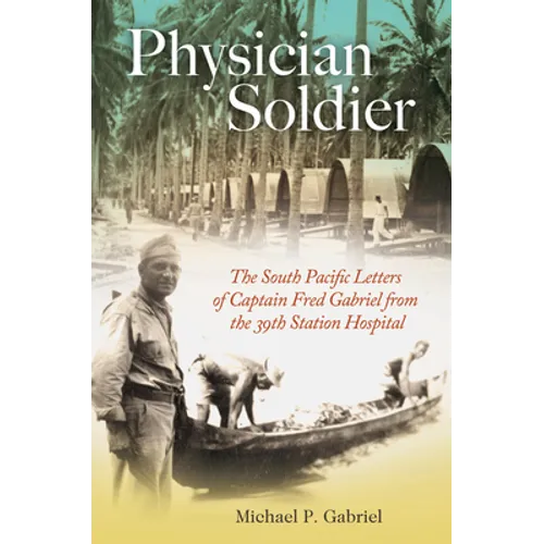Physician Soldier: The South Pacific Letters of Captain Fred Gabriel from the 39th Station Hospital