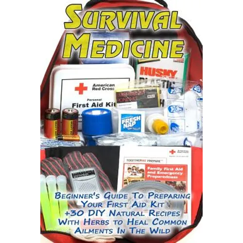 Survival Medicine: Beginner's Guide To Preparing Your First Aid Kit + 30 DIY Natural Recipes With Herbs to Heal Common Ailments In The Wi