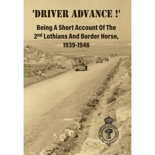 'DRIVER ADVANCE !' Being A Short Account Of The 2nd Lothians And Border Horse, 1939-1946