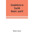 Gradations in Euclid: book I. and II. An introduction to plane geometry, its use and application; with an explanatory preface, remarks on ge