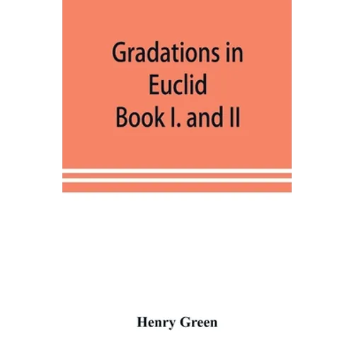 Gradations in Euclid: book I. and II. An introduction to plane geometry, its use and application; with an explanatory preface, remarks on ge
