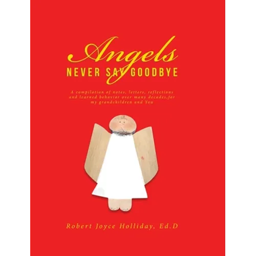 Angels Never Say Goodbye: A compilation of notes, letters, reflections and learned behavior over many decades, for my grandchildren and You