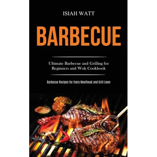 Barbecue: Ultimate Barbecue and Grilling for Beginners and Wok Cookbook (Barbecue Recipes for Every Meathead and Grill Lover)