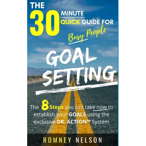 Goal Setting - The 30 Minute Quick Guide For Busy People: The 8 Steps you can take now to establish your goals using the exclusive DR. ACTION System