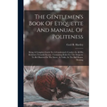 The Gentlemen's Book Of Etiquette And Manual Of Politeness: Being A Complete Guide For A Gentleman's Conduct In All His Relations Towards Society: Con