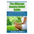 The Ultimate Anxiety Relief Guide: Successful Anxiety Management Techniques for the Anxiety Cure and the Achievement of an Anxiety Free Life