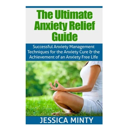 The Ultimate Anxiety Relief Guide: Successful Anxiety Management Techniques for the Anxiety Cure and the Achievement of an Anxiety Free Life