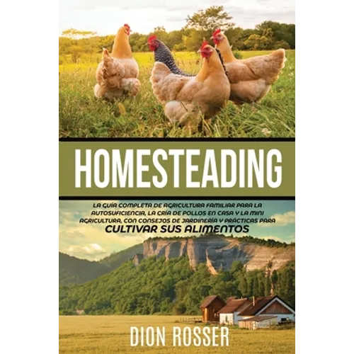 Homesteading: La Guía Completa de Agricultura Familiar para la Autosuficiencia, la Cría de Pollos en Casa y la Mini Agricultura, con