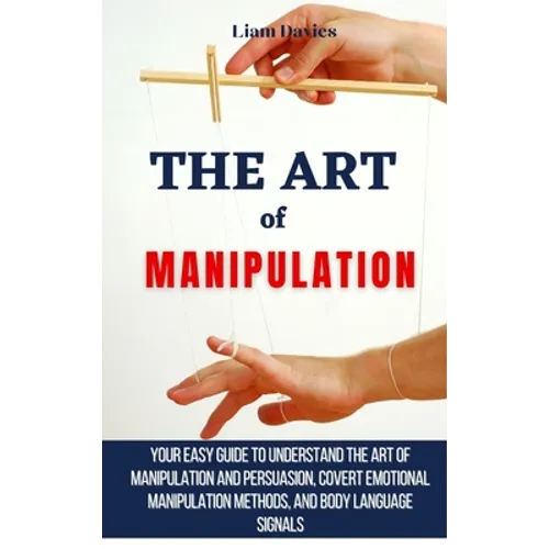 The Art of Manipulation: Your Easy Guide To Understand The Art Of Manipulation And Persuasion, Covert Emotional Manipulation Methods, And Body
