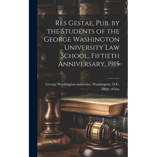 Res Gestae, Pub. by the Students of the George Washington University Law School, Fiftieth Anniversary, 1915