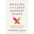 Healing from Life's Deepest Hurts: Reclaiming Your Life After Grief, Loss, or Trauma