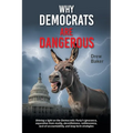 Why Democrats Are Dangerous: Shining a light on the Democratic Party's ignorance, separation from reality, deceitfulness, ruthlessness, lack of accoun