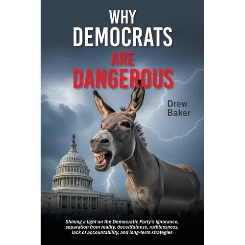 Why Democrats Are Dangerous: Shining a light on the Democratic Party's ignorance, separation from reality, deceitfulness, ruthlessness, lack of accoun