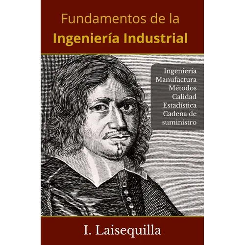 Fundamentos de la Ingeniería Industrial: Ingeniería, Manufactura, Cadena de Suministro, Logística, Métodos, Calidad, Estadística, 6 Sigma, Fundamentos