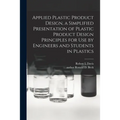 Applied Plastic Product Design, a Simplified Presentation of Plastic Product Design Principles for Use by Engineers and Students in Plastics