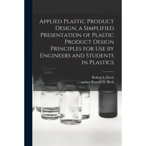 Applied Plastic Product Design, a Simplified Presentation of Plastic Product Design Principles for Use by Engineers and Students in Plastics