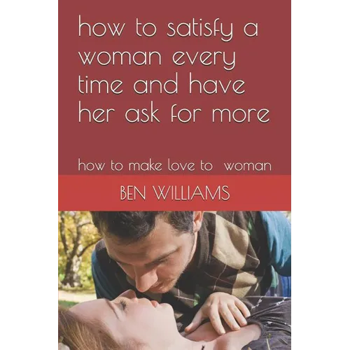 how to satisfy a woman every time and have her ask for more: how to make love to woman