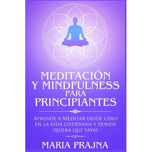 Meditación y Mindfulness para Principiantes: Aprende a Meditar desde cero en la vida cotidiana y donde quiera que vayas
